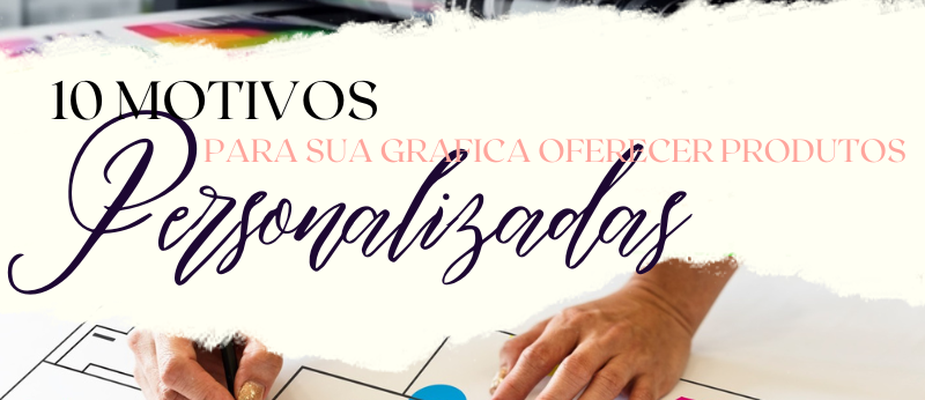 10 Razões para Sua Gráfica Rápida oferecer Produtos Personalizados.
